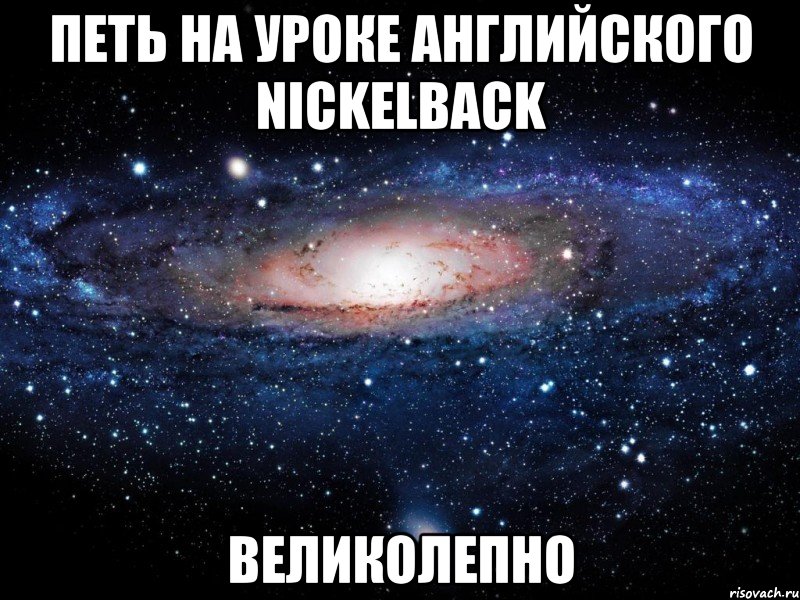 петь на уроке английского nickelback великолепно, Мем Вселенная