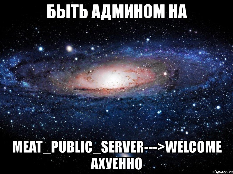 быть админом на meat_public_server--->welcome ахуенно, Мем Вселенная