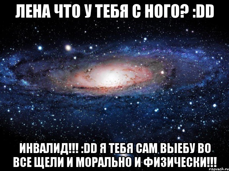 лена что у тебя с ного? :dd инвалид!!! :dd я тебя сам выебу во все щели и морально и физически!!!, Мем Вселенная