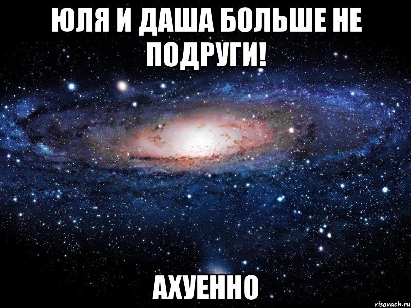 юля и даша больше не подруги! ахуенно, Мем Вселенная