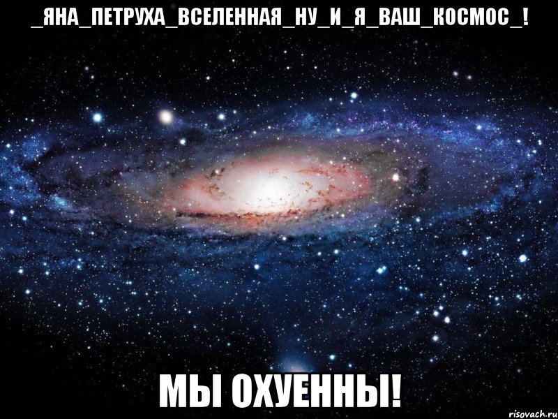 _яна_петруха_вселенная_ну_и_я_ваш_космос_! мы охуенны!, Мем Вселенная