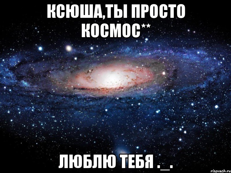 ксюша,ты просто космос** люблю тебя ._., Мем Вселенная