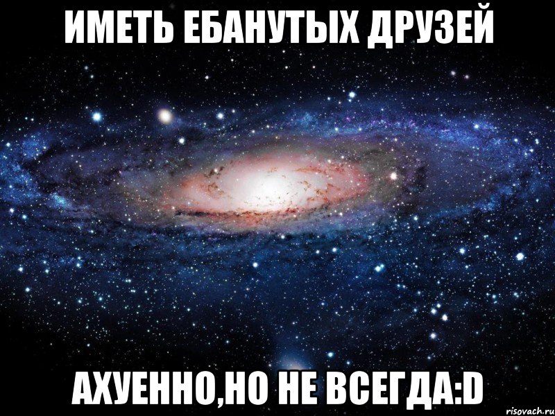 иметь ебанутых друзей ахуенно,но не всегда:d, Мем Вселенная