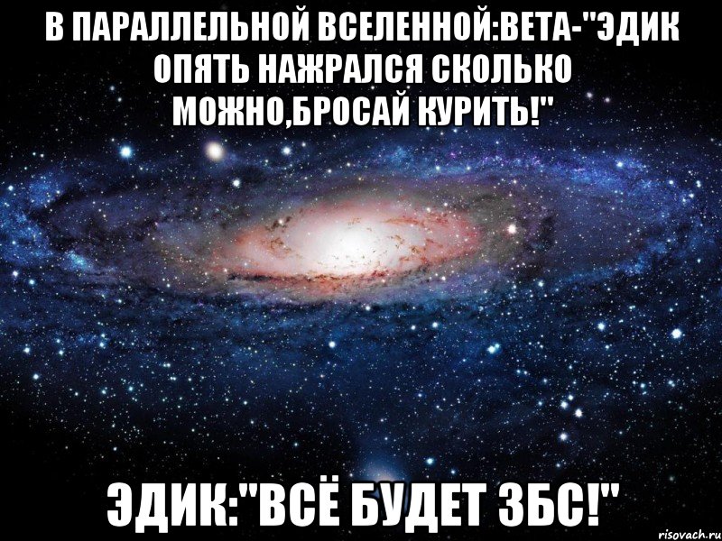 в параллельной вселенной:вета-"эдик опять нажрался сколько можно,бросай курить!" эдик:"всё будет збс!", Мем Вселенная