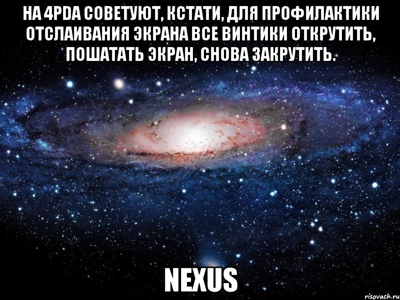 на 4pda советуют, кстати, для профилактики отслаивания экрана все винтики открутить, пошатать экран, снова закрутить. nexus, Мем Вселенная