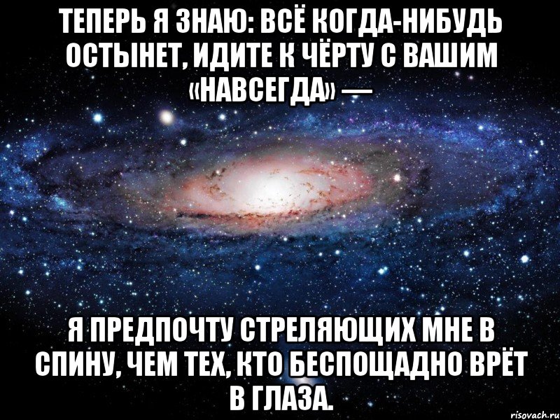 теперь я знаю: всё когда-нибудь остынет, идите к чёрту с вашим «навсегда» — я предпочту стреляющих мне в спину, чем тех, кто беспощадно врёт в глаза., Мем Вселенная