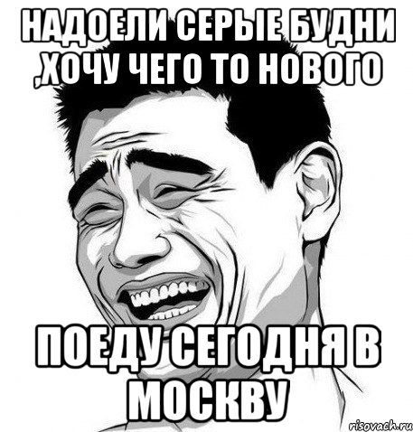 надоели серые будни ,хочу чего то нового поеду сегодня в москву, Мем Яо Мин