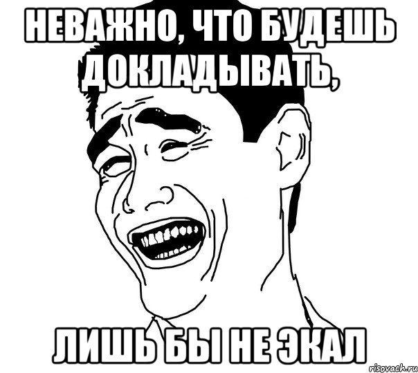 неважно, что будешь докладывать, лишь бы не экал, Мем Яо минг