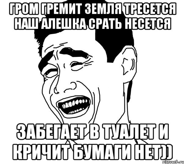 гром гремит земля тресется наш алешка срать несется забегает в туалет и кричит бумаги нет)), Мем Яо минг