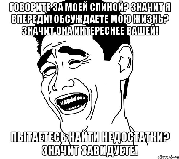 говорите за моей спиной? значит я впереди! обсуждаете мою жизнь? значит она интереснее вашей! пытаетесь найти недостатки? значит завидуете!, Мем Яо минг