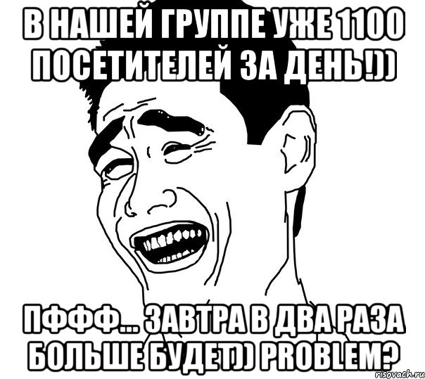 в нашей группе уже 1100 посетителей за день!)) пффф... завтра в два раза больше будет)) problem?, Мем Яо минг