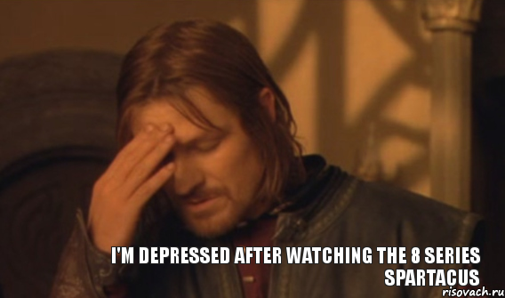 I'm depressed after watching the 8 series Spartacus