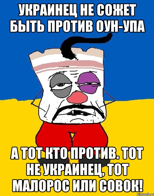 украинец не сожет быть против оун-упа а тот кто против. тот не украинец, тот малорос или совок!