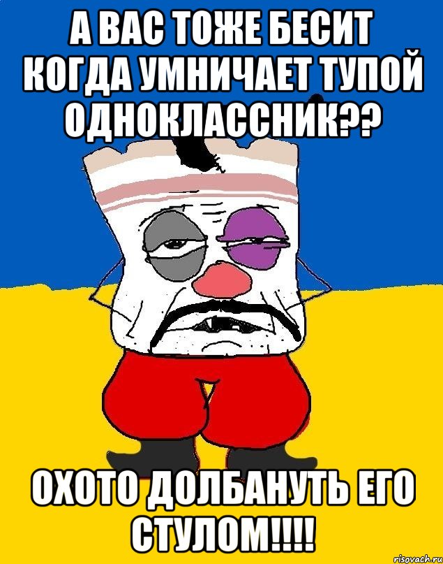 а вас тоже бесит когда умничает тупой одноклассник?? охото долбануть его стулом!!!