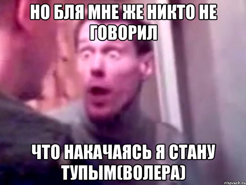 но бля мне же никто не говорил что накачаясь я стану тупым(волера), Мем Запили