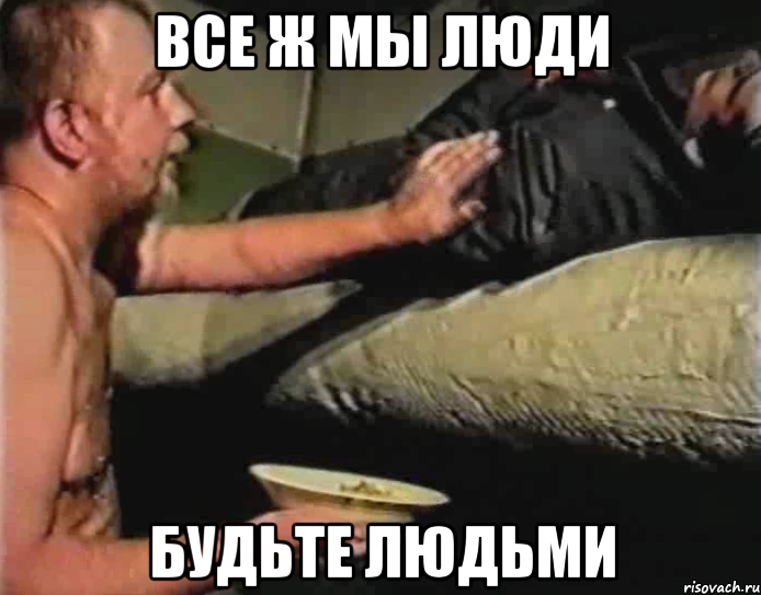 все ж мы люди будьте людьми