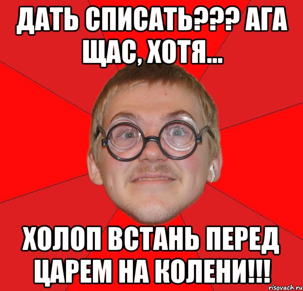 дать списать??? ага щас, хотя... холоп встань перед царем на колени!!!, Мем Злой Типичный Ботан