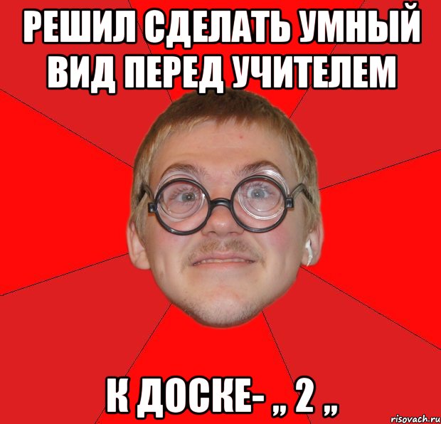 решил сделать умный вид перед учителем к доске- ,, 2 ,,, Мем Злой Типичный Ботан