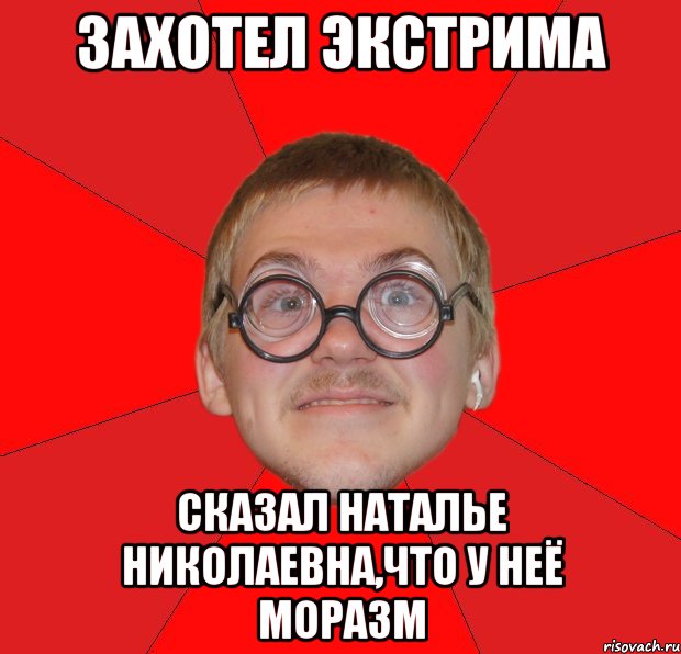 захотел экстрима сказал наталье николаевна,что у неё моразм, Мем Злой Типичный Ботан