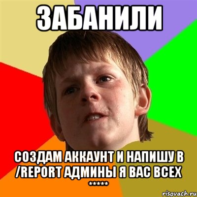 забанили создам аккаунт и напишу в /report админы я вас всех *****, Мем Злой школьник