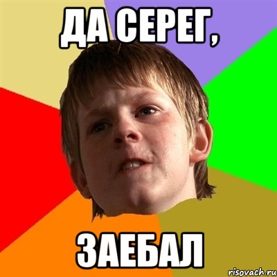 да серег, заебал, Мем Злой школьник