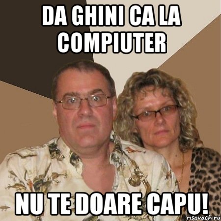 da ghini ca la compiuter nu te doare capu!, Мем  Злые родители