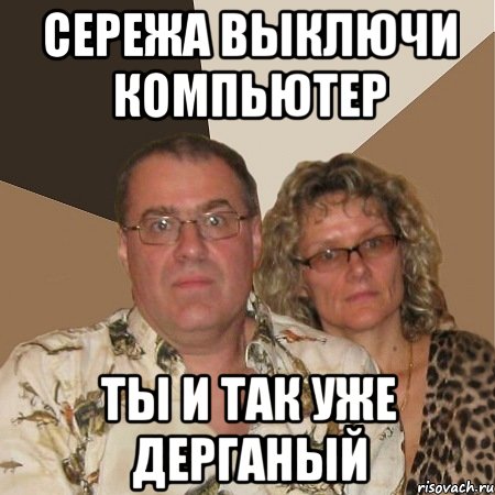 сережа выключи компьютер ты и так уже дерганый