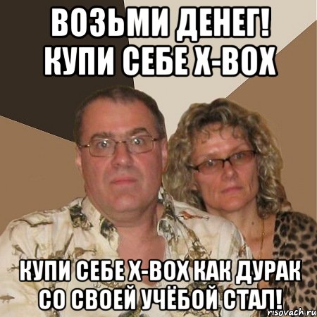 возьми денег! купи себе x-box купи себе x-box как дурак со своей учёбой стал!, Мем  Злые родители