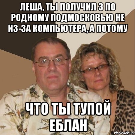 леша, ты получил 3 по родному подмосковью не из-за компьютера, а потому что ты тупой еблан, Мем  Злые родители