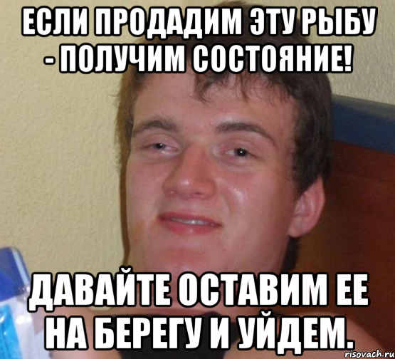 если продадим эту рыбу - получим состояние! давайте оставим ее на берегу и уйдем., Мем 10 guy (Stoner Stanley really high guy укуренный парень)