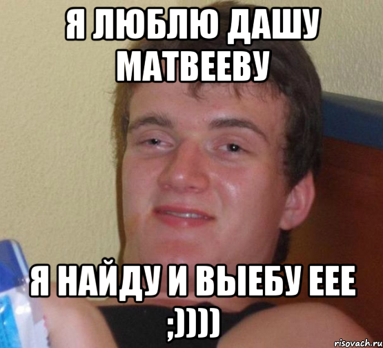 я люблю дашу матвееву я найду и выебу еее ;)))), Мем 10 guy (Stoner Stanley really high guy укуренный парень)