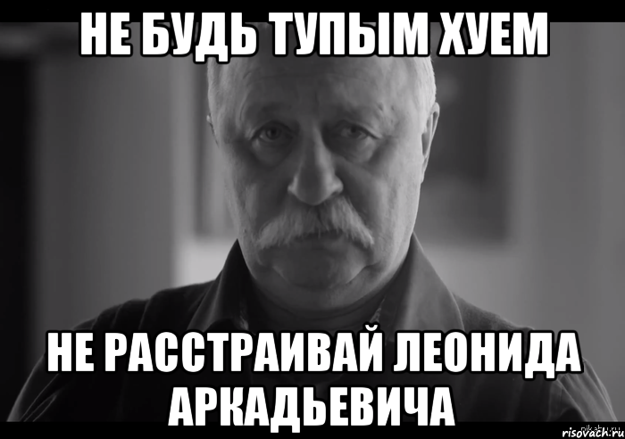 не будь тупым хуем не расстраивай леонида аркадьевича, Мем Не огорчай Леонида Аркадьевича