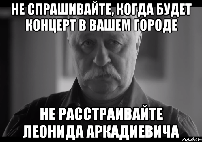 не спрашивайте, когда будет концерт в вашем городе не расстраивайте леонида аркадиевича, Мем Не огорчай Леонида Аркадьевича