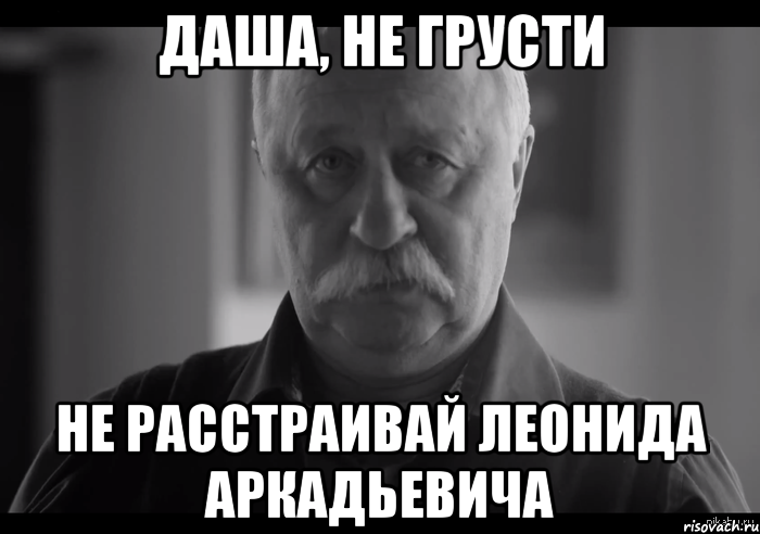 даша, не грусти не расстраивай леонида аркадьевича, Мем Не огорчай Леонида Аркадьевича