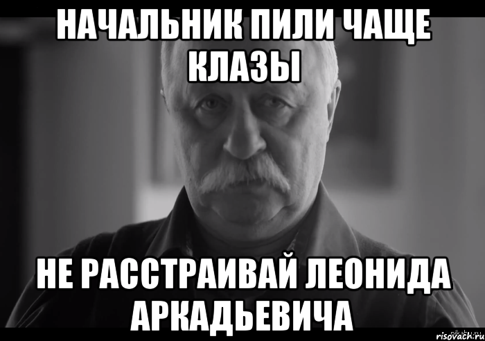 начальник пили чаще клазы не расстраивай леонида аркадьевича, Мем Не огорчай Леонида Аркадьевича