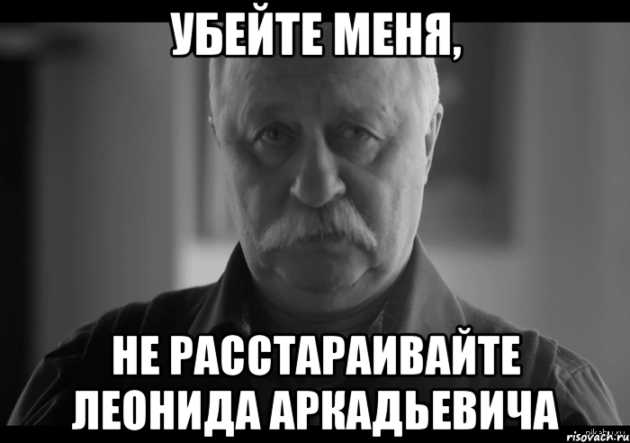 убейте меня, не расстараивайте леонида аркадьевича, Мем Не огорчай Леонида Аркадьевича