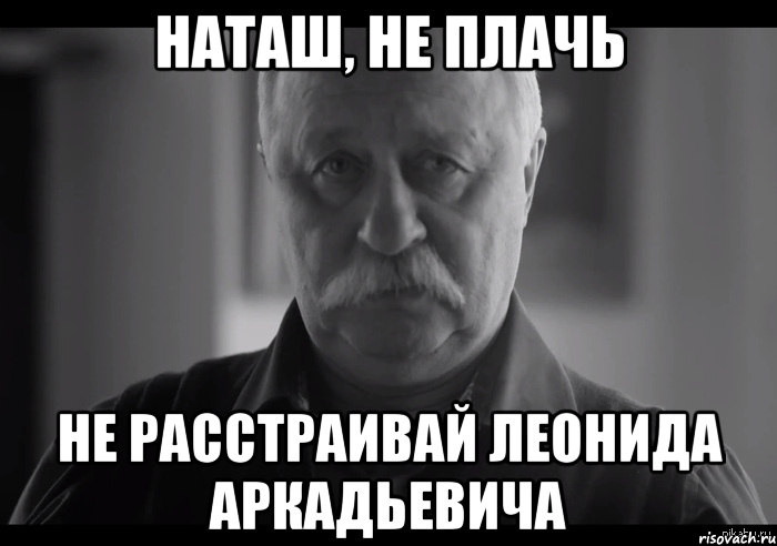 наташ, не плачь не расстраивай леонида аркадьевича, Мем Не огорчай Леонида Аркадьевича