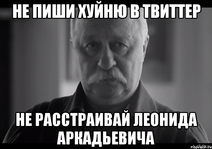 не пиши хуйню в твиттер не расстраивай леонида аркадьевича, Мем Не огорчай Леонида Аркадьевича