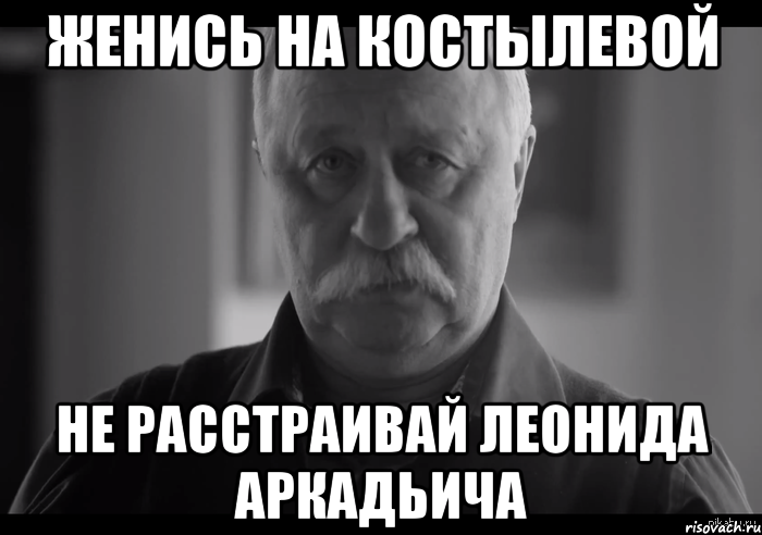 женись на костылевой не расстраивай леонида аркадьича, Мем Не огорчай Леонида Аркадьевича