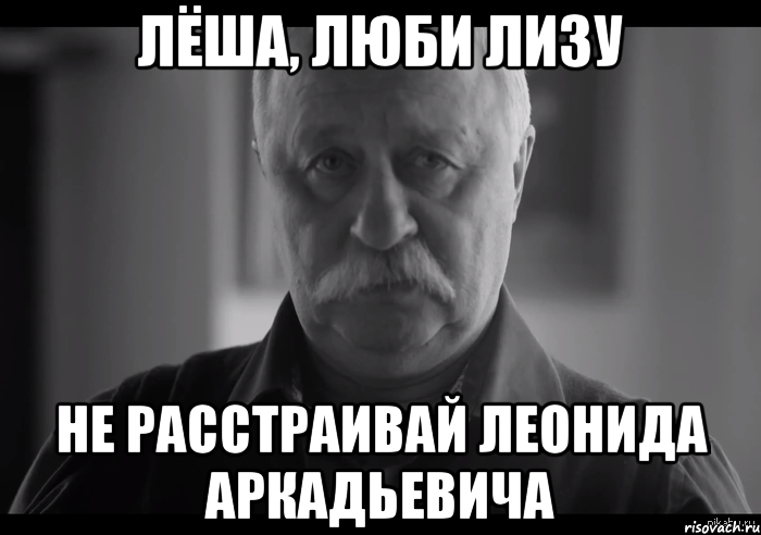 лёша, люби лизу не расстраивай леонида аркадьевича, Мем Не огорчай Леонида Аркадьевича