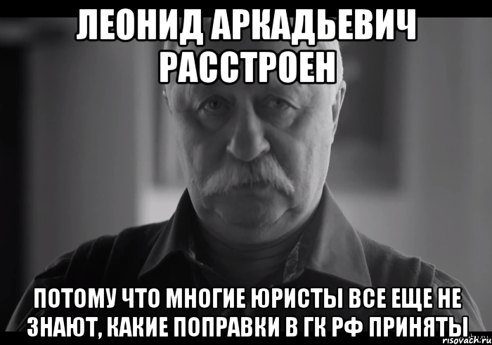 леонид аркадьевич расстроен потому что многие юристы все еще не знают, какие поправки в гк рф приняты, Мем Не огорчай Леонида Аркадьевича