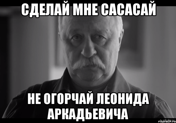 сделай мне сасасай не огорчай леонида аркадьевича, Мем Не огорчай Леонида Аркадьевича