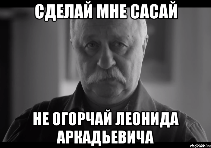 сделай мне сасай не огорчай леонида аркадьевича, Мем Не огорчай Леонида Аркадьевича