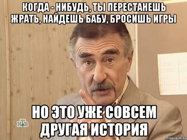 когда - нибудь, ты перестанешь жрать, найдешь бабу, бросишь игры но это уже совсем другая история, Мем Каневский (Но это уже совсем другая история)