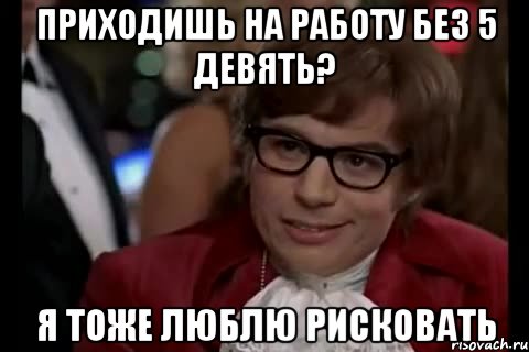 приходишь на работу без 5 девять? я тоже люблю рисковать, Мем Остин Пауэрс (я тоже люблю рисковать)