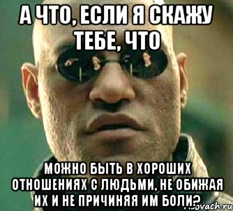 а что, если я скажу тебе, что можно быть в хороших отношениях с людьми, не обижая их и не причиняя им боли?, Мем  а что если я скажу тебе