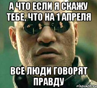 а что если я скажу тебе, что на 1 апреля все люди говорят правду, Мем  а что если я скажу тебе