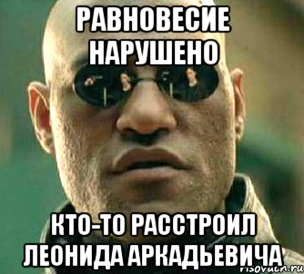 равновесие нарушено кто-то расстроил леонида аркадьевича, Мем  а что если я скажу тебе