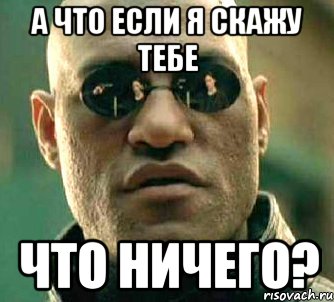 а что если я скажу тебе что ничего?