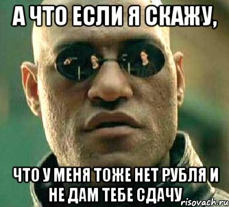 а что если я скажу, что у меня тоже нет рубля и не дам тебе сдачу, Мем  а что если я скажу тебе